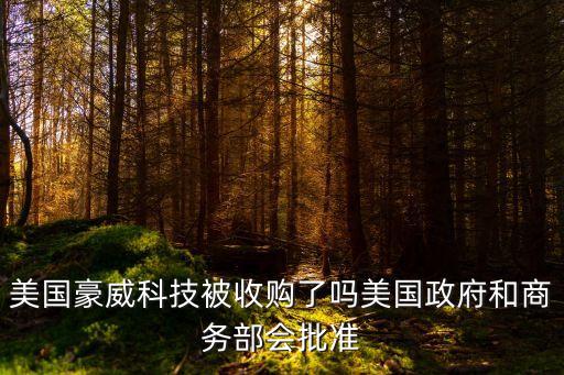 美國豪威科技被收購了嗎美國政府和商務(wù)部會批準(zhǔn)
