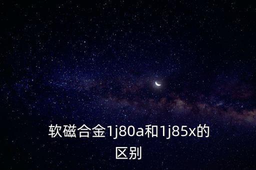  軟磁合金1j80a和1j85x的區(qū)別