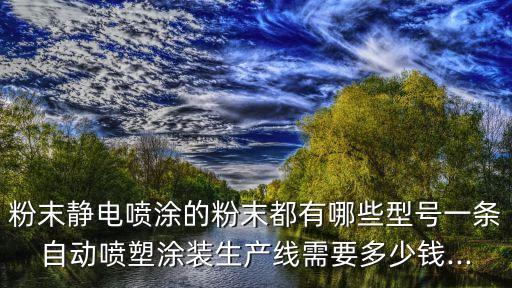 粉末靜電噴涂的粉末都有哪些型號(hào)一條自動(dòng)噴塑涂裝生產(chǎn)線需要多少錢...