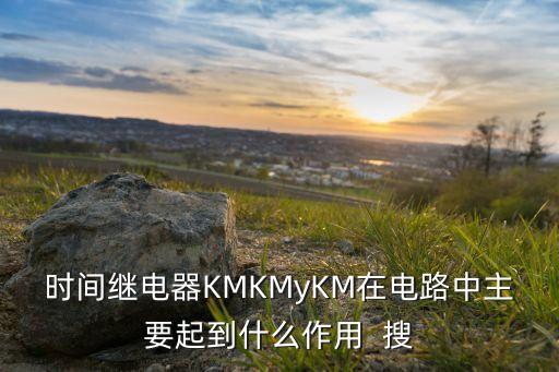 時間繼電器KMKMyKM在電路中主要起到什么作用  搜