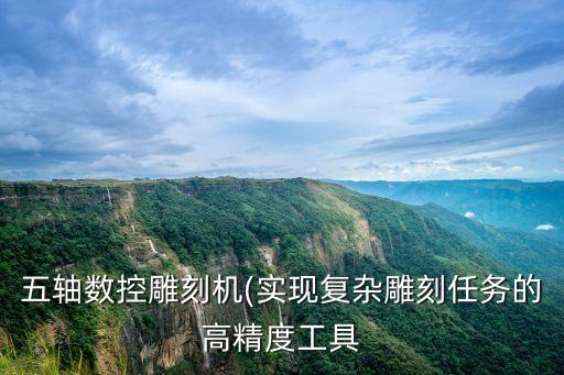 五軸數(shù)控雕刻機(實現(xiàn)復(fù)雜雕刻任務(wù)的高精度工具