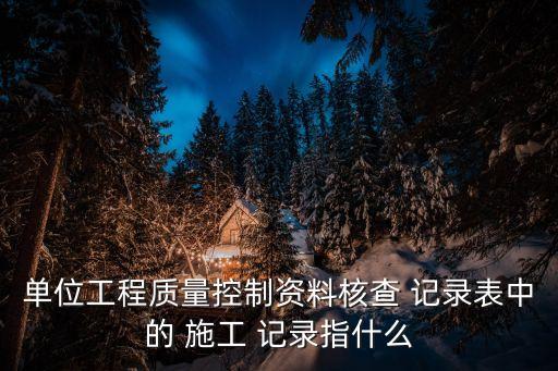 單位工程質(zhì)量控制資料核查 記錄表中的 施工 記錄指什么