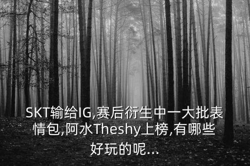 SKT輸給IG,賽后衍生中一大批表情包,阿水Theshy上榜,有哪些好玩的呢...