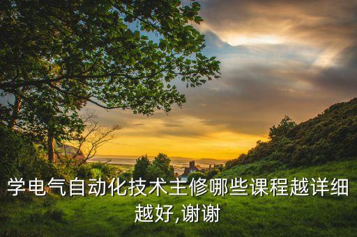 學電氣自動化技術主修哪些課程越詳細越好,謝謝