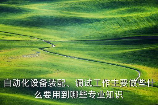 自動化設(shè)備裝配、調(diào)試工作主要做些什么要用到哪些專業(yè)知識
