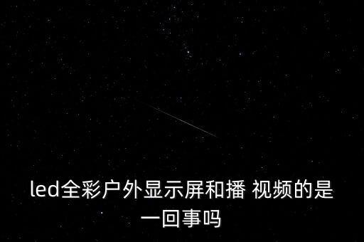 led全彩戶外顯示屏和播 視頻的是一回事嗎