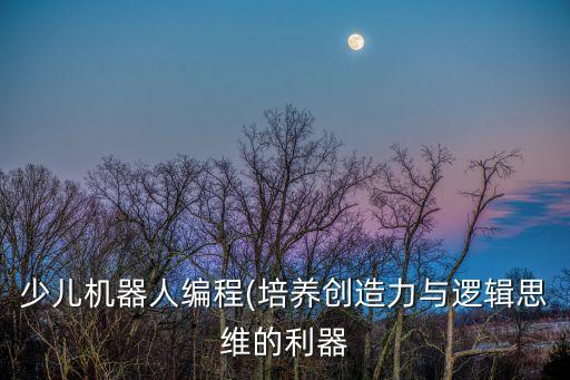 少兒機(jī)器人編程(培養(yǎng)創(chuàng)造力與邏輯思維的利器