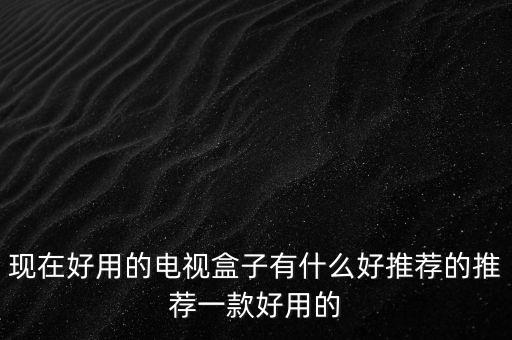 現(xiàn)在好用的電視盒子有什么好推薦的推薦一款好用的