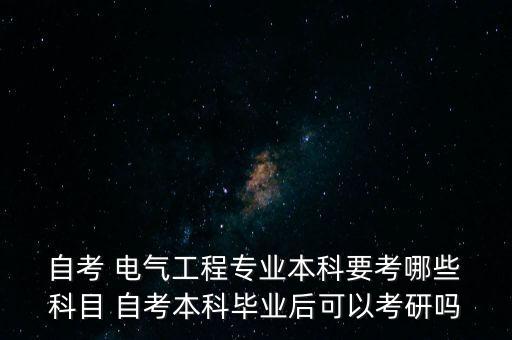  自考 電氣工程專業(yè)本科要考哪些 科目 自考本科畢業(yè)后可以考研嗎
