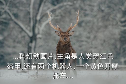 ...科幻動(dòng)畫(huà)片,主角是人類(lèi)穿紅色盔甲,還有兩個(gè)機(jī)器人,一個(gè)黃色開(kāi)摩托車(chē)...