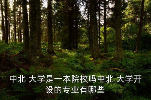 中北 大學(xué)是一本院校嗎中北 大學(xué)開設(shè)的專業(yè)有哪些