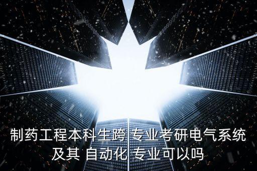 制藥工程本科生跨 專業(yè)考研電氣系統(tǒng)及其 自動化 專業(yè)可以嗎