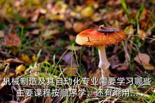 機(jī)械制造及其自動(dòng)化專(zhuān)業(yè)需要學(xué)習(xí)哪些主要課程按順序?qū)W、還有能用...
