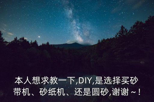 本人想求教一下,DIY,是選擇買砂帶機、砂紙機、還是圓砂,謝謝～!