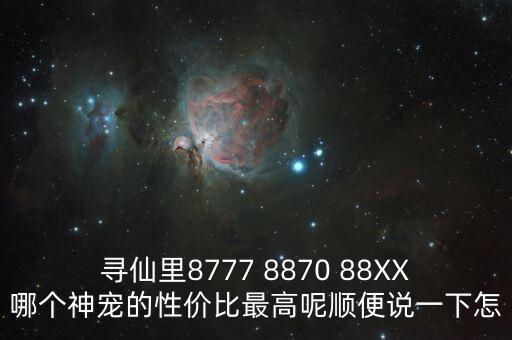 尋仙里8777 8870 88XX哪個神寵的性價比最高呢順便說一下怎