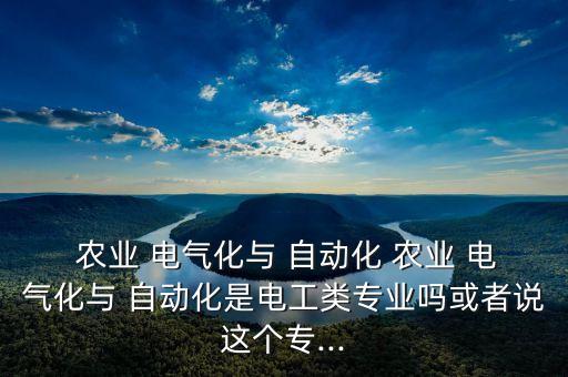  農(nóng)業(yè) 電氣化與 自動(dòng)化 農(nóng)業(yè) 電氣化與 自動(dòng)化是電工類專業(yè)嗎或者說這個(gè)專...