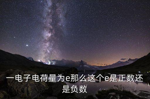 一電子電荷量為e那么這個e是正數(shù)還是負數(shù)