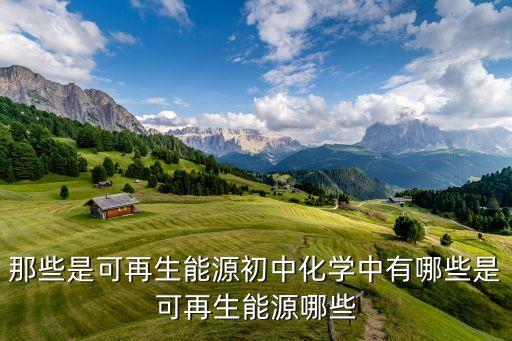 那些是可再生能源初中化學中有哪些是可再生能源哪些