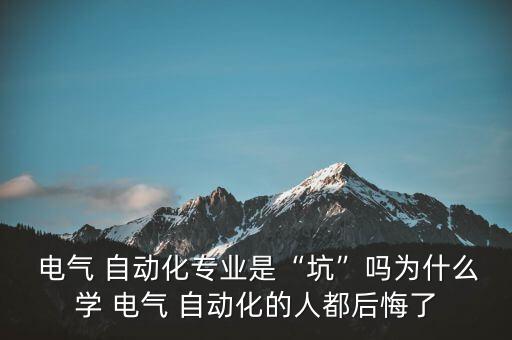  電氣 自動(dòng)化專業(yè)是“坑”嗎為什么學(xué) 電氣 自動(dòng)化的人都后悔了