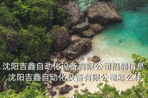 沈陽吉鑫自動(dòng)化設(shè)備有限公司招聘信息,沈陽吉鑫自動(dòng)化設(shè)備有限公司怎么樣...