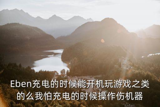 Eben充電的時(shí)候能開機(jī)玩游戲之類的么我怕充電的時(shí)候操作傷機(jī)器