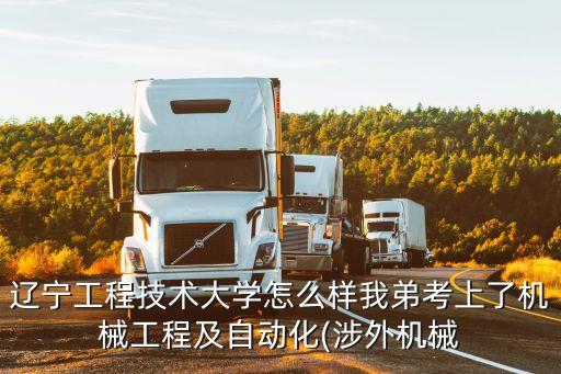 遼寧工程技術(shù)大學(xué)怎么樣我弟考上了機械工程及自動化(涉外機械