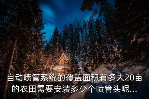 自動噴管系統(tǒng)的覆蓋面積有多大20畝的農(nóng)田需要安裝多少個噴管頭呢...