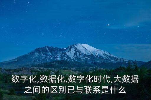 數(shù)字化,數(shù)據(jù)化,數(shù)字化時(shí)代,大數(shù)據(jù)之間的區(qū)別已與聯(lián)系是什么