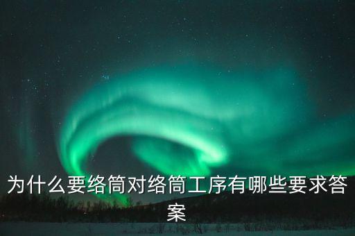 為什么要絡(luò)筒對絡(luò)筒工序有哪些要求答案