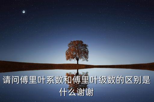 傅里葉級(jí)數(shù)，請(qǐng)問傅里葉系數(shù)和傅里葉級(jí)數(shù)的區(qū)別是什么謝謝