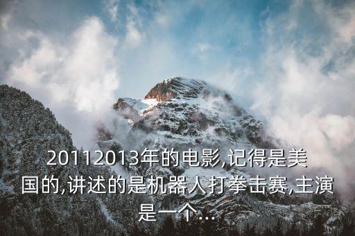 20112013年的電影,記得是美國的,講述的是機(jī)器人打拳擊賽,主演是一個...