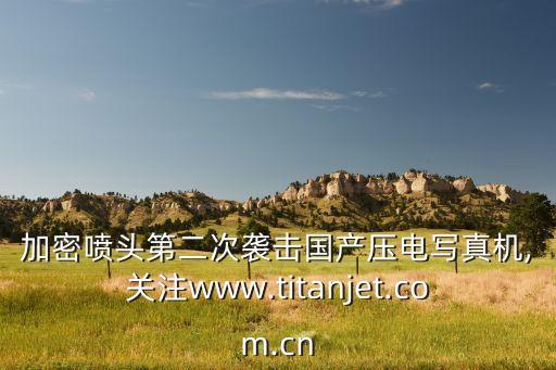 加密?chē)婎^第二次襲擊國(guó)產(chǎn)壓電寫(xiě)真機(jī),關(guān)注www.titanjet.com.cn
