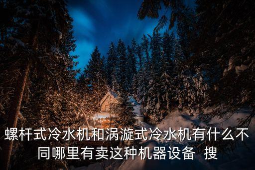 螺桿式冷水機和渦漩式冷水機有什么不同哪里有賣這種機器設(shè)備  搜