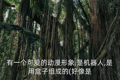 有一個可愛的動漫形象,是機(jī)器人,是用盒子組成的(好像是