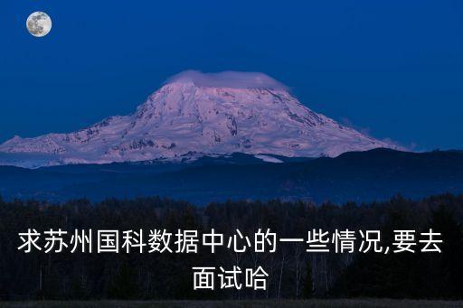 求蘇州國(guó)科數(shù)據(jù)中心的一些情況,要去面試哈