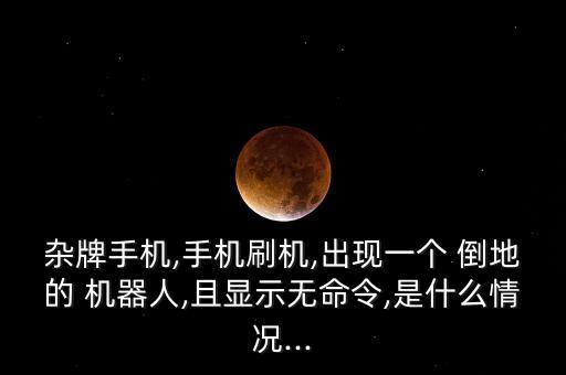 雜牌手機(jī),手機(jī)刷機(jī),出現(xiàn)一個(gè) 倒地的 機(jī)器人,且顯示無命令,是什么情況...