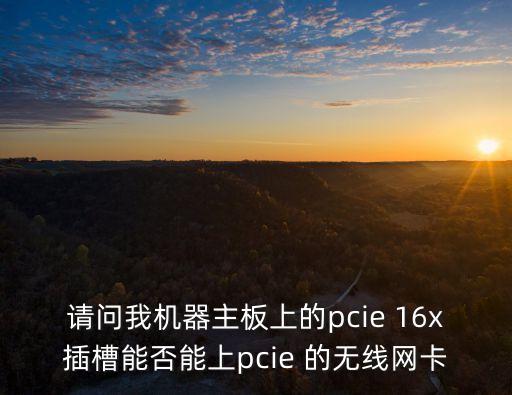 請問我機器主板上的pcie 16x插槽能否能上pcie 的無線網(wǎng)卡
