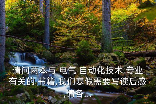 請問兩本與 電氣 自動化技術(shù) 專業(yè)有關(guān)的 書籍,我們寒假需要寫讀后感,請各...