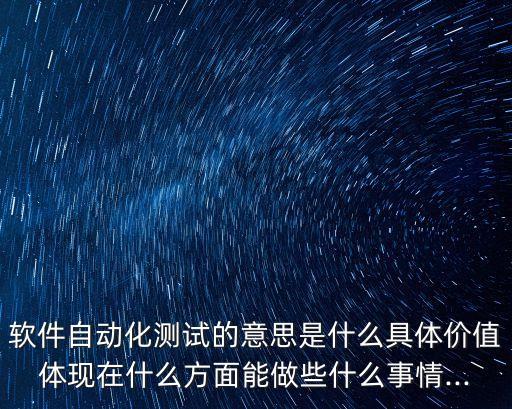 軟件自動化測試的意思是什么具體價值體現(xiàn)在什么方面能做些什么事情...