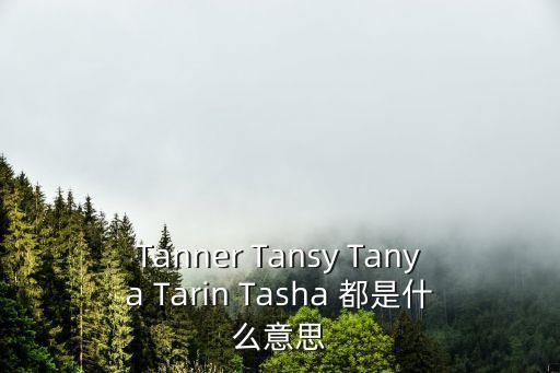 Tanner Tansy Tanya Tarin Tasha 都是什么意思