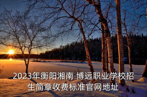 2023年衡陽湘南 博遠(yuǎn)職業(yè)學(xué)校招生簡章收費(fèi)標(biāo)準(zhǔn)官網(wǎng)地址
