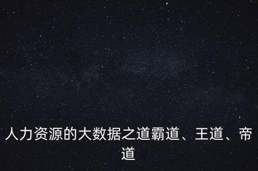 人力資源的大數(shù)據(jù)之道霸道、王道、帝道
