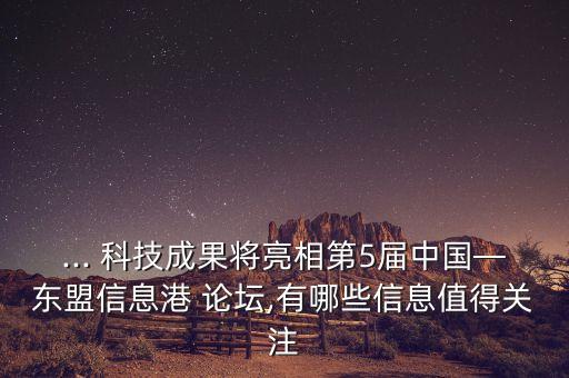 ... 科技成果將亮相第5屆中國—東盟信息港 論壇,有哪些信息值得關(guān)注