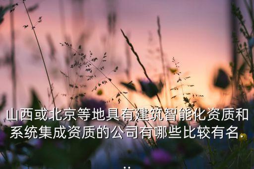 山西或北京等地具有建筑智能化資質(zhì)和系統(tǒng)集成資質(zhì)的公司有哪些比較有名...