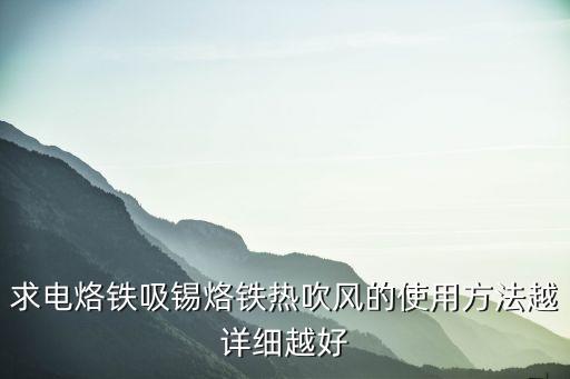 求電烙鐵吸錫烙鐵熱吹風(fēng)的使用方法越詳細(xì)越好