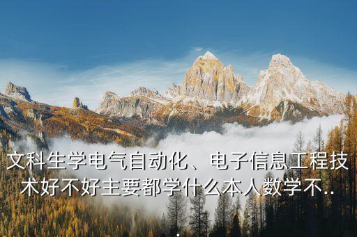 文科生學(xué)電氣自動(dòng)化、電子信息工程技術(shù)好不好主要都學(xué)什么本人數(shù)學(xué)不...