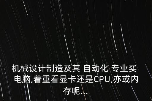 機(jī)械設(shè)計(jì)制造及其 自動(dòng)化 專業(yè)買 電腦,著重看顯卡還是CPU,亦或內(nèi)存呢...