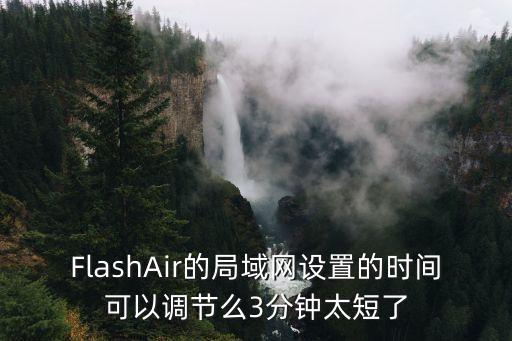 flashair，F(xiàn)lashAir的局域網(wǎng)設(shè)置的時間可以調(diào)節(jié)么3分鐘太短了