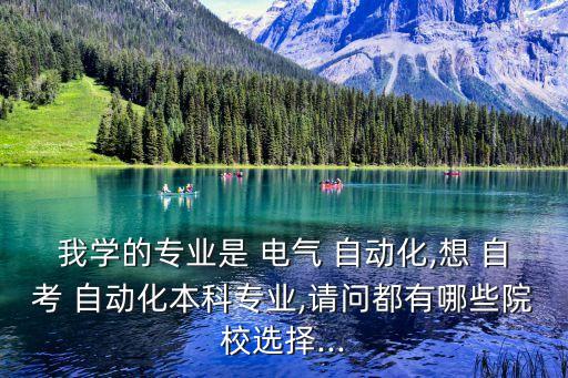 我學的專業(yè)是 電氣 自動化,想 自考 自動化本科專業(yè),請問都有哪些院校選擇...