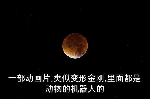 一部動(dòng)畫(huà)片,類(lèi)似變形金剛,里面都是動(dòng)物的機(jī)器人的